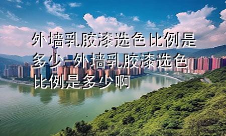 外墻乳膠漆選色比例是多少-外墻乳膠漆選色比例是多少啊