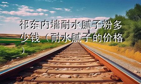 祁東內墻耐水膩子粉多少錢（耐水膩子的價格）