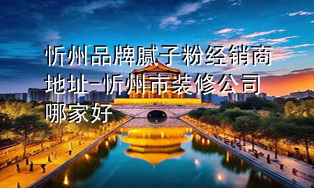 忻州品牌膩子粉經(jīng)銷商地址-忻州市裝修公司哪家好