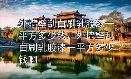 外墻壁刮白刷乳膠漆一平方多少錢，外墻壁刮白刷乳膠漆一平方多少錢啊