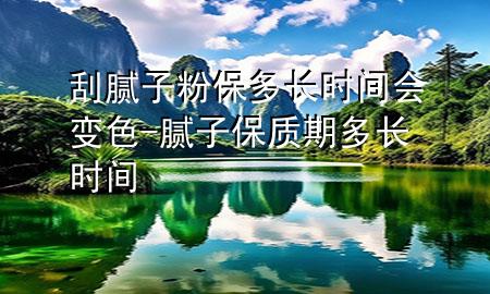 刮膩?zhàn)臃郾６嚅L(zhǎng)時(shí)間會(huì)變色-膩?zhàn)颖Ｙ|(zhì)期多長(zhǎng)時(shí)間