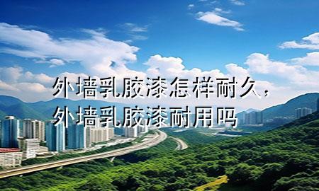 外墻乳膠漆怎樣耐久，外墻乳膠漆耐用嗎