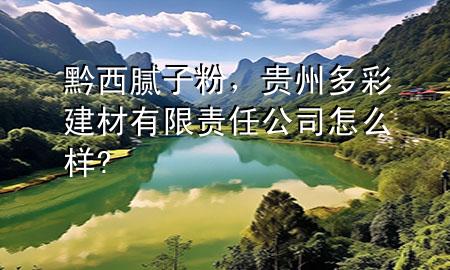 黔西膩子粉，貴州多彩建材有限責任公司怎么樣?
