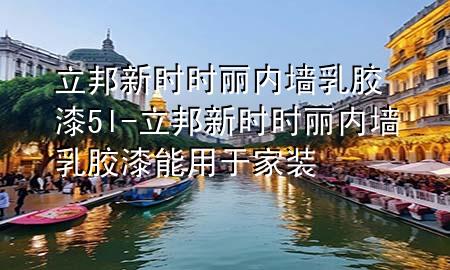 立邦新時(shí)時(shí)麗內(nèi)墻乳膠漆5l-立邦新時(shí)時(shí)麗內(nèi)墻乳膠漆能用于家裝