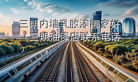 三明內(nèi)墻乳膠漆哪家好（三明油漆店聯(lián)系電話）