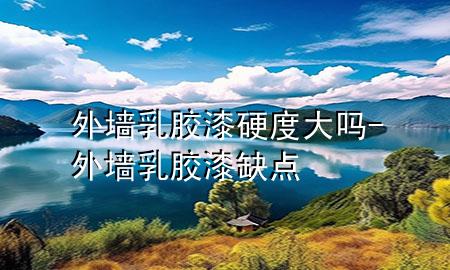 外墻乳膠漆硬度大嗎-外墻乳膠漆缺點(diǎn)