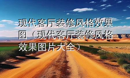 現(xiàn)代客廳裝修風(fēng)格效果圖（現(xiàn)代客廳裝修風(fēng)格效果圖片大全）