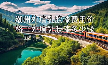 潮州外墻乳膠漆費用價格（外墻乳膠漆多少錢一平）