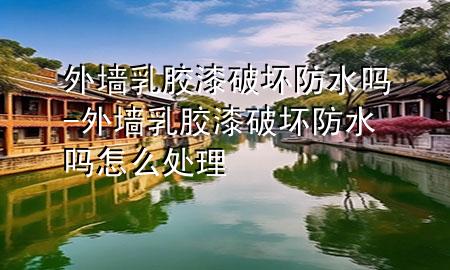 外墻乳膠漆破壞防水嗎-外墻乳膠漆破壞防水嗎怎么處理