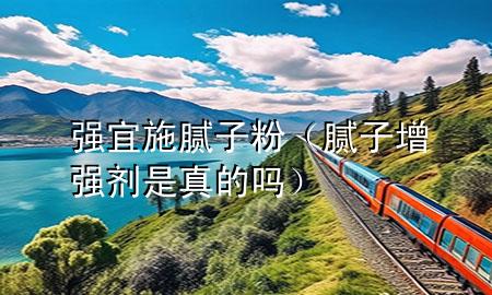 強(qiáng)宜施膩?zhàn)臃郏佔(zhàn)釉鰪?qiáng)劑是真的嗎）