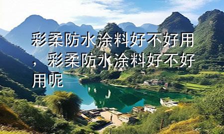 彩柔防水涂料好不好用，彩柔防水涂料好不好用呢
