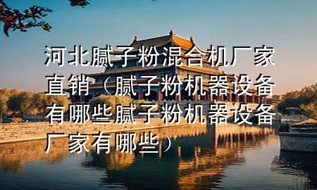 河北膩子粉混合機廠家直銷（膩子粉機器設(shè)備有哪些膩子粉機器設(shè)備廠家有哪些）
