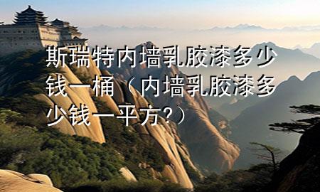 斯瑞特內(nèi)墻乳膠漆多少錢一桶（內(nèi)墻乳膠漆多少錢一平方?）