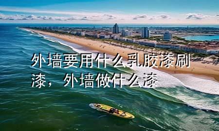 外墻要用什么乳膠漆刷漆，外墻做什么漆