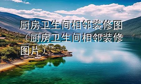 廚房衛(wèi)生間相鄰裝修圖（廚房衛(wèi)生間相鄰裝修圖片）