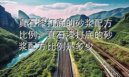 真石漆打底的砂漿配方比例，真石漆打底的砂漿配方比例是多少