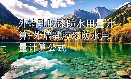 外墻乳膠漆防水用量計算-外墻乳膠漆防水用量計算公式