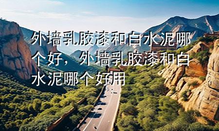 外墻乳膠漆和白水泥哪個(gè)好，外墻乳膠漆和白水泥哪個(gè)好用