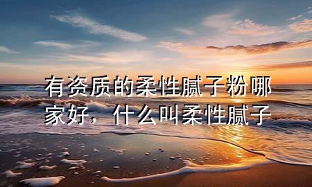 有資質(zhì)的柔性膩?zhàn)臃勰募液?，什么叫柔性膩?zhàn)?>
             </div>
             <!--文章無圖的情況下插入一張圖片end-->
              
      <p>本篇文章給大家談?wù)動(dòng)匈Y質(zhì)的柔性膩?zhàn)臃勰募液茫约笆裁唇腥嵝阅佔(zhàn)訉?duì)應(yīng)的知識(shí)點(diǎn)，希望對(duì)各位有所幫助，不要忘了收***本站喔。
今天給各位分享有資質(zhì)的柔性膩?zhàn)臃勰募液玫闹R(shí)，其中也會(huì)對(duì)什么叫柔性膩?zhàn)舆M(jìn)行解釋，如果能碰巧解決***現(xiàn)在面臨的問題，別忘了關(guān)注本站，現(xiàn)在開始吧！</p><ol type=