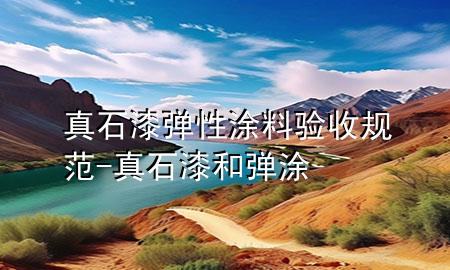 真石漆彈性涂料驗(yàn)收規(guī)范-真石漆和彈涂