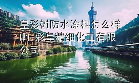 皇彩樹防水涂料怎么樣啊-彩皇精細(xì)化工有限公司