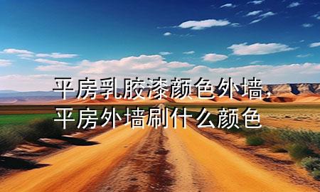平房乳膠漆顏色外墻，平房外墻刷什么顏色