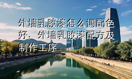 外墻乳膠漆怎么調(diào)配色好，外墻乳膠漆配方及制作工序
