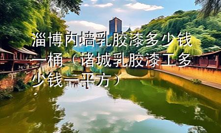 淄博內(nèi)墻乳膠漆多少錢一桶（諸城乳膠漆工多少錢一平方）