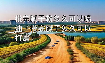 批完膩子粉多久可以噴油（批完膩子多久可以打磨）
