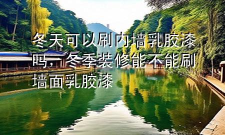 冬天可以刷內墻乳膠漆嗎，冬季裝修能不能刷墻面乳膠漆