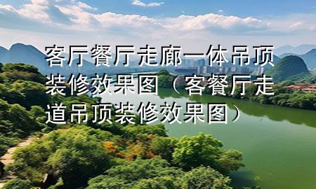 客廳餐廳走廊一體吊頂裝修效果圖（客餐廳走道吊頂裝修效果圖）