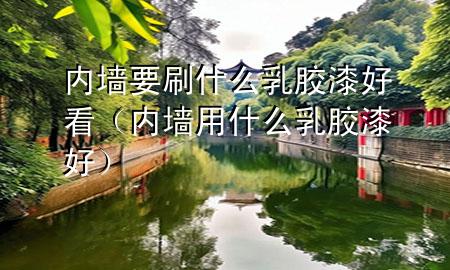 內墻要刷什么乳膠漆好看（內墻用什么乳膠漆好）