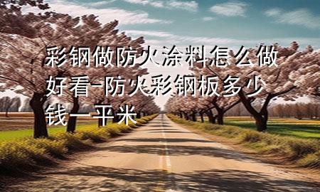彩鋼做防火涂料怎么做好看-防火彩鋼板多少錢(qián)一平米