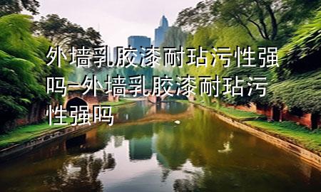 外墻乳膠漆耐玷污性強嗎-外墻乳膠漆耐玷污性強嗎