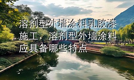 溶劑型外墻涂料乳膠漆施工，溶劑型外墻涂料應具備哪些特點