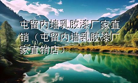 屯留內(nèi)墻乳膠漆廠家直銷（屯留內(nèi)墻乳膠漆廠家直銷店）