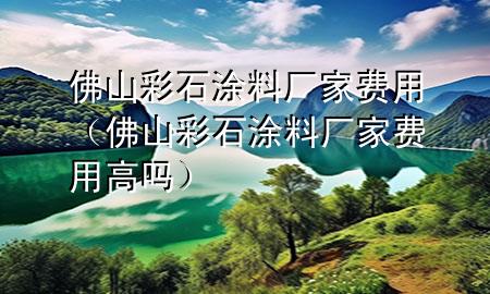 佛山彩石涂料廠家費(fèi)用（佛山彩石涂料廠家費(fèi)用高嗎）