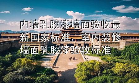 內(nèi)墻乳膠漆墻面驗(yàn)收最新國家標(biāo)準(zhǔn)，室內(nèi)裝修墻面乳膠漆驗(yàn)收標(biāo)準(zhǔn)