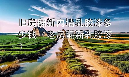 舊房翻新內(nèi)墻乳膠漆多少錢（老房翻新乳膠漆）