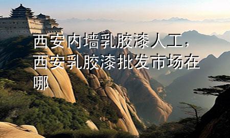 西安內墻乳膠漆人工，西安乳膠漆批發(fā)市場在哪