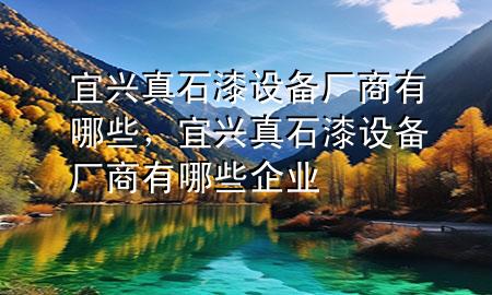 宜興真石漆設(shè)備廠商有哪些，宜興真石漆設(shè)備廠商有哪些企業(yè)