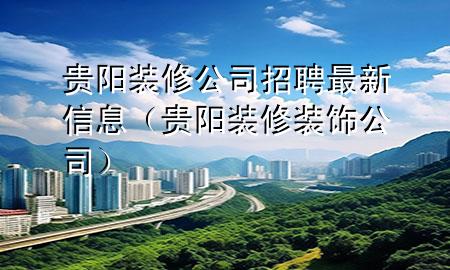 貴陽裝修公司招聘最新信息（貴陽裝修裝飾公司）