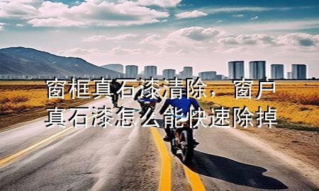 窗框真石漆清除，窗戶真石漆怎么能快速除掉
