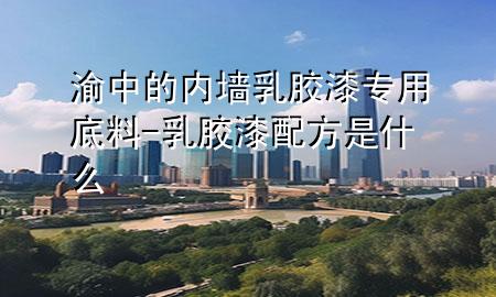 渝中的內(nèi)墻乳膠漆專(zhuān)用底料-乳膠漆配方是什么