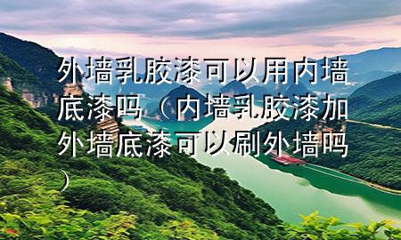 外墻乳膠漆可以用內(nèi)墻底漆嗎（內(nèi)墻乳膠漆加外墻底漆可以刷外墻嗎）