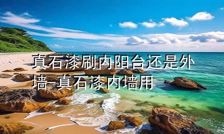 真石漆刷內(nèi)陽(yáng)臺(tái)還是外墻-真石漆內(nèi)墻用