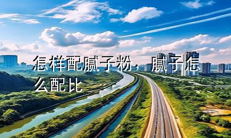怎樣配膩子粉，膩子怎么配比
