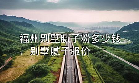 福州別墅膩子粉多少錢，別墅膩子報價