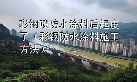 彩鋼噴防水涂料后起皮了（彩鋼防水涂料施工方法）