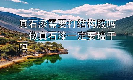 真石漆需要打結構膠嗎，做真石漆一定要墻干嗎